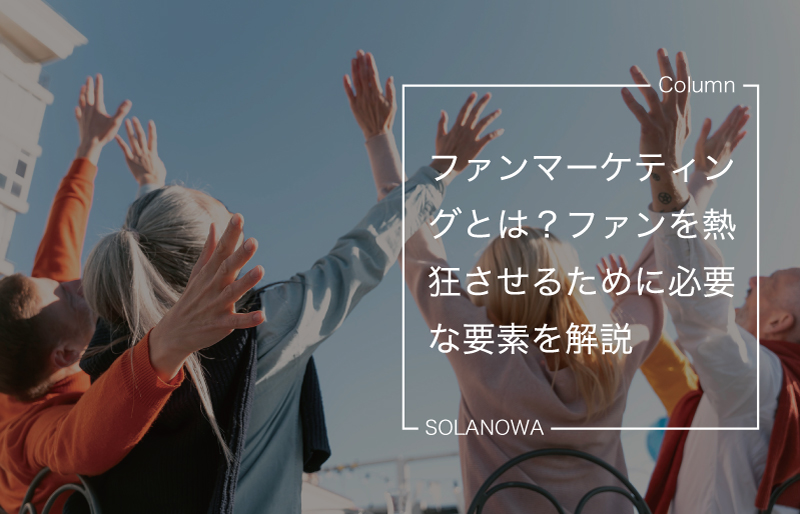 ファンマーケティングとは？ファンを熱狂させるために必要な要素を解説